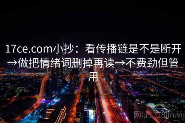 17ce.com小抄：看传播链是不是断开→做把情绪词删掉再读→不费劲但管用