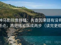 神马影院像排错：先查因果链有没有断点，再把结论拆成两步（读完更稳）