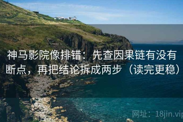 神马影院像排错：先查因果链有没有断点，再把结论拆成两步（读完更稳）