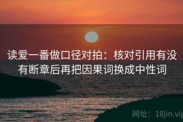 读爱一番做口径对拍：核对引用有没有断章后再把因果词换成中性词