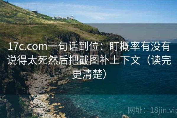 17c.com一句话到位：盯概率有没有说得太死然后把截图补上下文（读完更清楚）