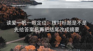 读爱一帆一眼定位：核对标题是不是先给答案后再把结尾改成摘要