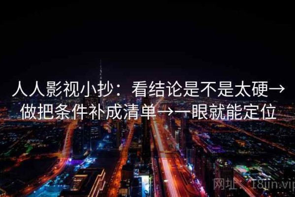 人人影视小抄：看结论是不是太硬→做把条件补成清单→一眼就能定位
