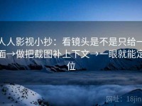 人人影视小抄：看镜头是不是只给一面→做把截图补上下文→一眼就能定位