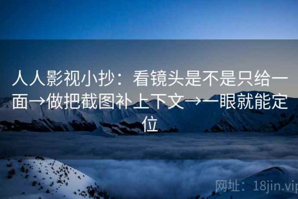 人人影视小抄：看镜头是不是只给一面→做把截图补上下文→一眼就能定位