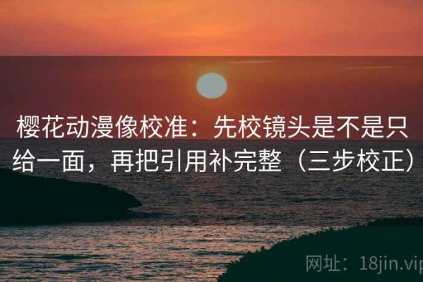 樱花动漫像校准：先校镜头是不是只给一面，再把引用补完整（三步校正）