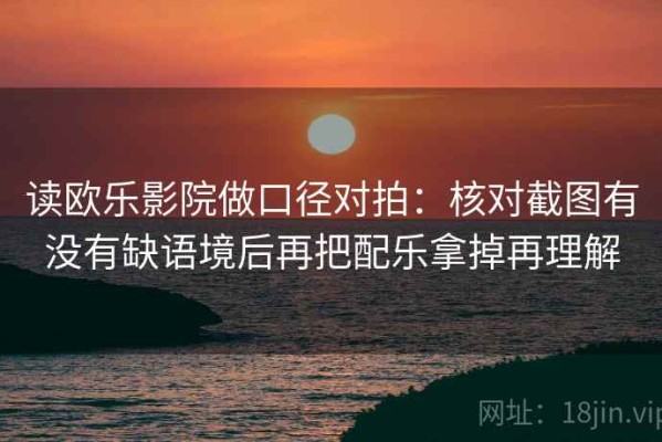 读欧乐影院做口径对拍：核对截图有没有缺语境后再把配乐拿掉再理解