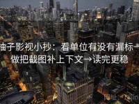 柚子影视小抄：看单位有没有漏标→做把截图补上下文→读完更稳
