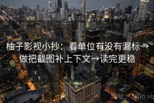 柚子影视小抄：看单位有没有漏标→做把截图补上下文→读完更稳