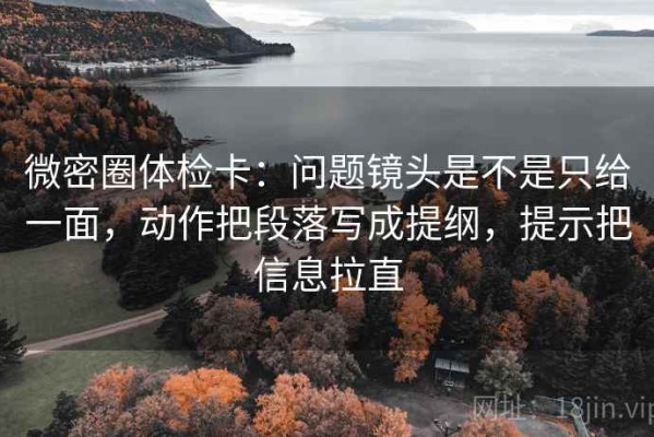 微密圈体检卡：问题镜头是不是只给一面，动作把段落写成提纲，提示把信息拉直