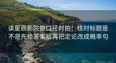 读星辰影院做口径对拍：核对标题是不是先给答案后再把定论改成概率句