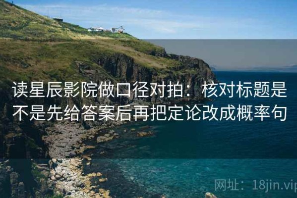 读星辰影院做口径对拍：核对标题是不是先给答案后再把定论改成概率句