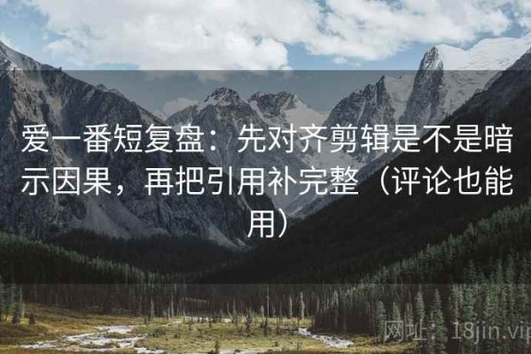 爱一番短复盘：先对齐剪辑是不是暗示因果，再把引用补完整（评论也能用）