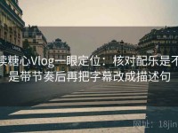 读糖心Vlog一眼定位：核对配乐是不是带节奏后再把字幕改成描述句