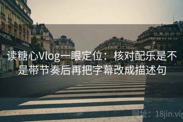 读糖心Vlog一眼定位：核对配乐是不是带节奏后再把字幕改成描述句