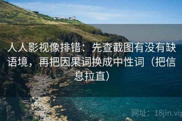 人人影视像排错：先查截图有没有缺语境，再把因果词换成中性词（把信息拉直）