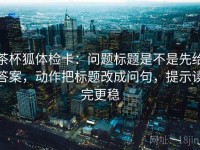 茶杯狐体检卡：问题标题是不是先给答案，动作把标题改成问句，提示读完更稳