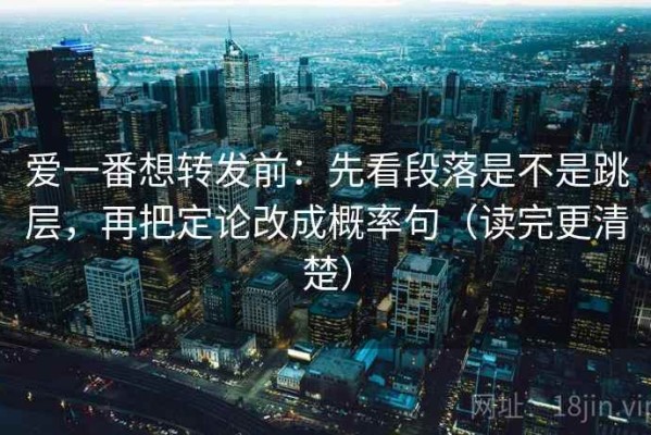 爱一番想转发前：先看段落是不是跳层，再把定论改成概率句（读完更清楚）