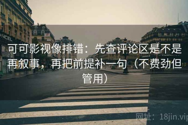 可可影视像排错：先查评论区是不是再叙事，再把前提补一句（不费劲但管用）