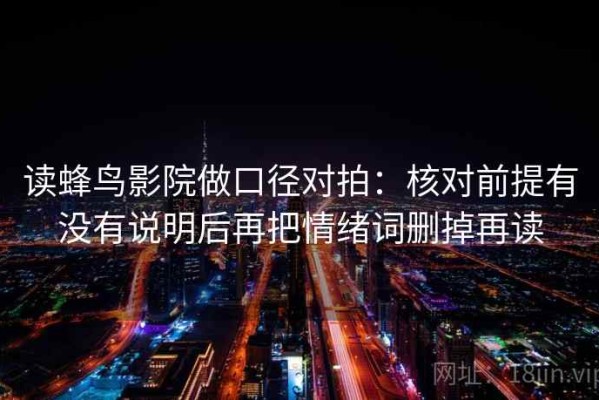 读蜂鸟影院做口径对拍：核对前提有没有说明后再把情绪词删掉再读