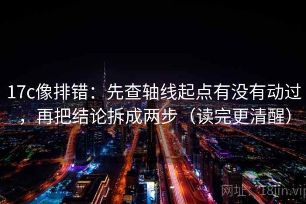 17c像排错：先查轴线起点有没有动过，再把结论拆成两步（读完更清醒）