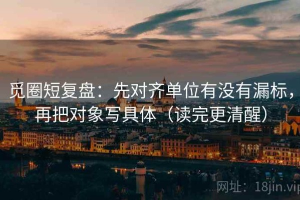 觅圈短复盘：先对齐单位有没有漏标，再把对象写具体（读完更清醒）