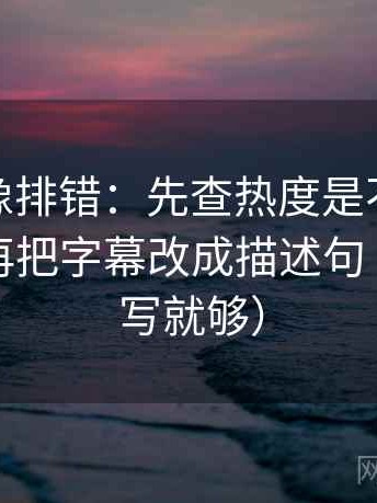 微密圈像排错：先查热度是不是放大偏差，再把字幕改成描述句（一句改写就够）