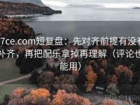 17ce.com短复盘：先对齐前提有没有补齐，再把配乐拿掉再理解（评论也能用）