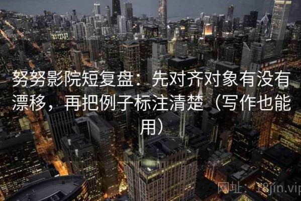 努努影院短复盘：先对齐对象有没有漂移，再把例子标注清楚（写作也能用）