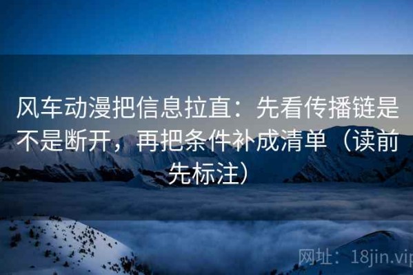 风车动漫把信息拉直：先看传播链是不是断开，再把条件补成清单（读前先标注）