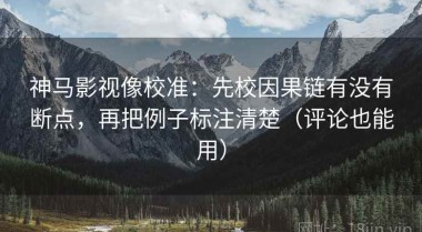 神马影视像校准：先校因果链有没有断点，再把例子标注清楚（评论也能用）