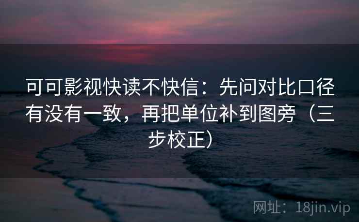可可影视快读不快信：先问对比口径有没有一致，再把单位补到图旁（三步校正）