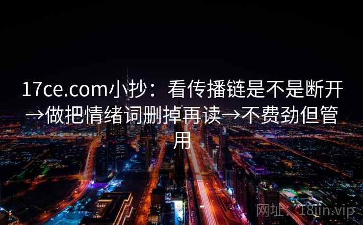 17ce.com小抄：看传播链是不是断开→做把情绪词删掉再读→不费劲但管用