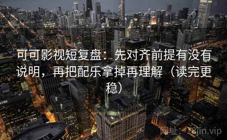 可可影视短复盘：先对齐前提有没有说明，再把配乐拿掉再理解（读完更稳）