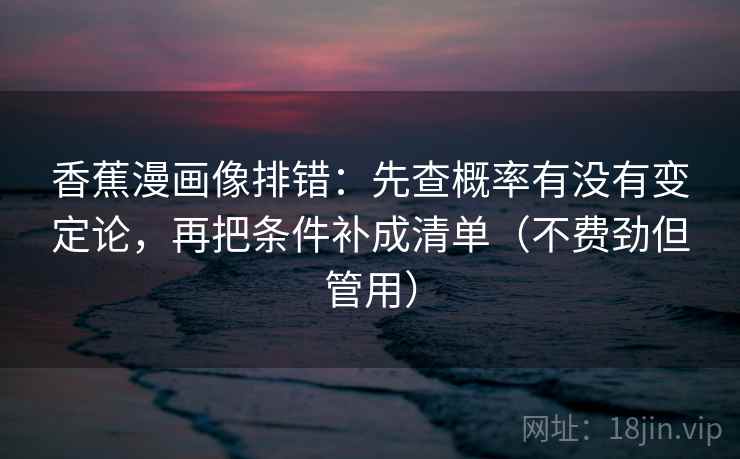 香蕉漫画像排错：先查概率有没有变定论，再把条件补成清单（不费劲但管用）