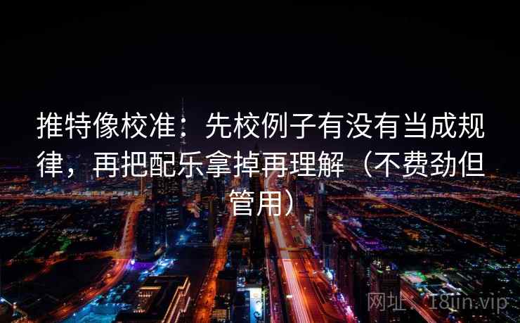 推特像校准：先校例子有没有当成规律，再把配乐拿掉再理解（不费劲但管用）