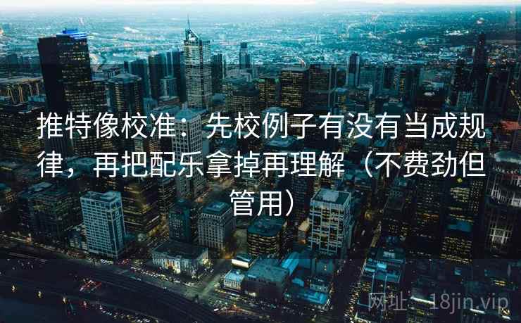 推特像校准：先校例子有没有当成规律，再把配乐拿掉再理解（不费劲但管用）