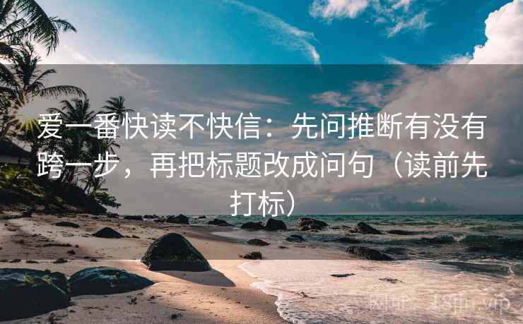 爱一番快读不快信：先问推断有没有跨一步，再把标题改成问句（读前先打标）