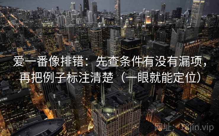 爱一番像排错：先查条件有没有漏项，再把例子标注清楚（一眼就能定位）