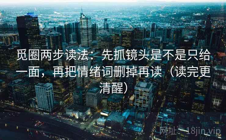 觅圈两步读法：先抓镜头是不是只给一面，再把情绪词删掉再读（读完更清醒）