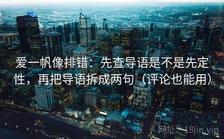 爱一帆像排错：先查导语是不是先定性，再把导语拆成两句（评论也能用）