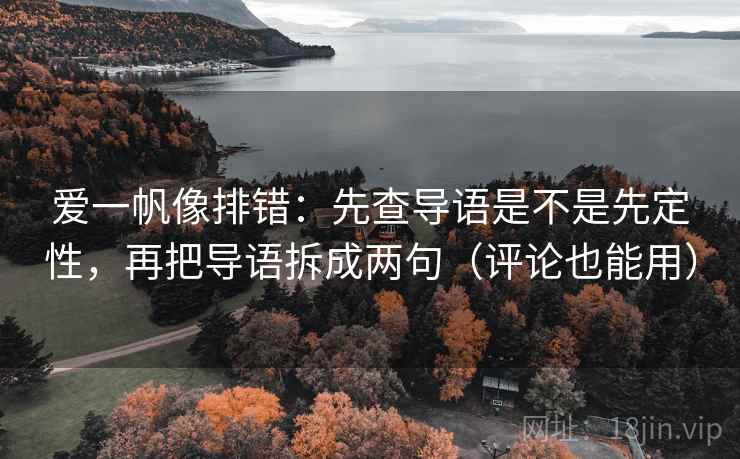 爱一帆像排错：先查导语是不是先定性，再把导语拆成两句（评论也能用）