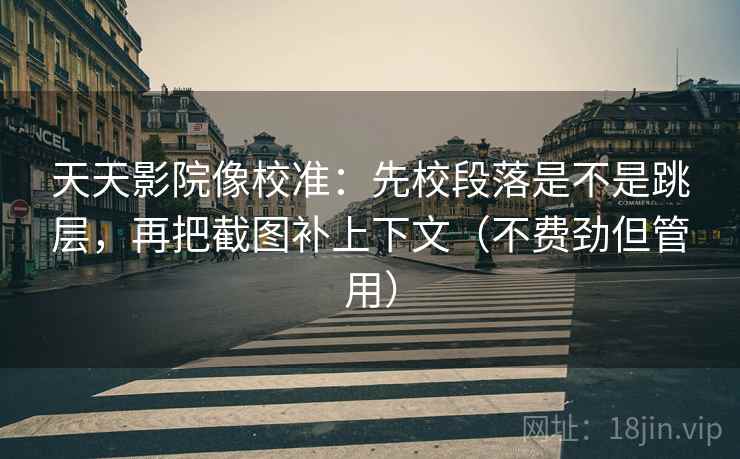 天天影院像校准：先校段落是不是跳层，再把截图补上下文（不费劲但管用）