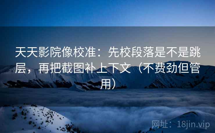 天天影院像校准：先校段落是不是跳层，再把截图补上下文（不费劲但管用）