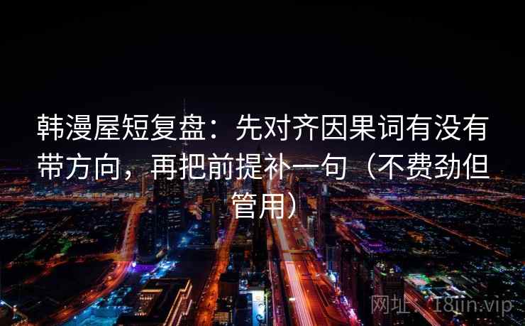 韩漫屋短复盘：先对齐因果词有没有带方向，再把前提补一句（不费劲但管用）