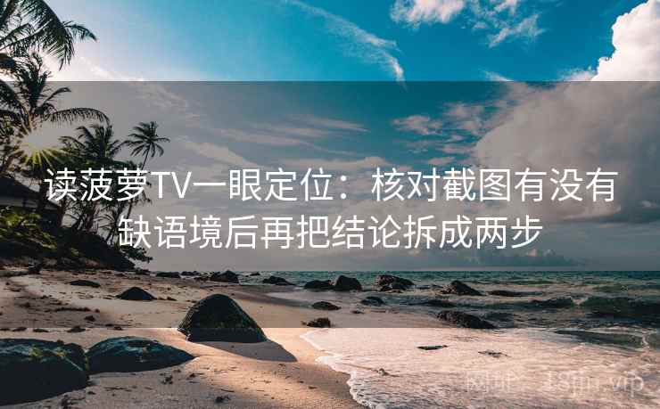 读菠萝TV一眼定位：核对截图有没有缺语境后再把结论拆成两步