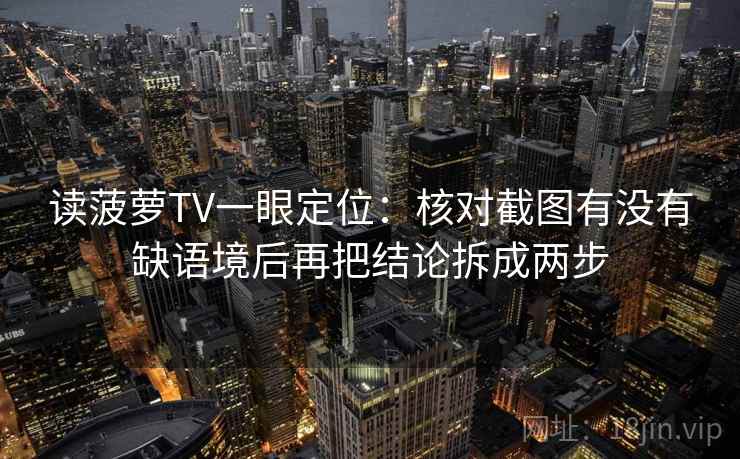 读菠萝TV一眼定位：核对截图有没有缺语境后再把结论拆成两步