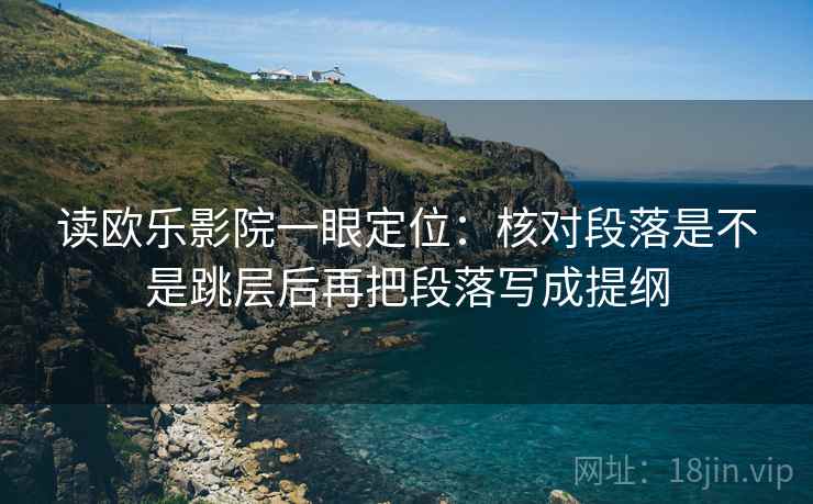 读欧乐影院一眼定位：核对段落是不是跳层后再把段落写成提纲