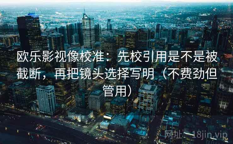 欧乐影视像校准：先校引用是不是被截断，再把镜头选择写明（不费劲但管用）