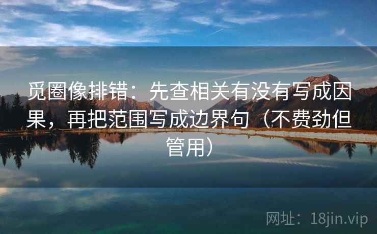 觅圈像排错：先查相关有没有写成因果，再把范围写成边界句（不费劲但管用）